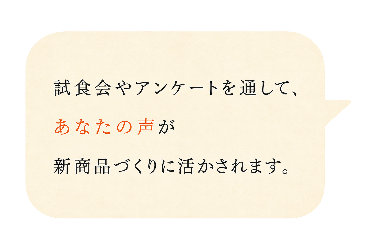 試食会やアンケートを通して新商品づくりに活かされます。
